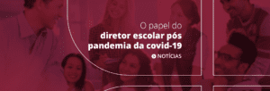 O papel do diretor escolar para acompanhar os novos rumos da escola depois da pandemia da covid-19